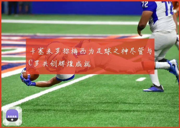 卡塞米罗称梅西为足球之神尽管与C罗共创辉煌成就