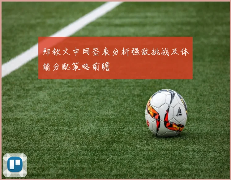郑钦文中网签表分析强敌挑战及体能分配策略前瞻