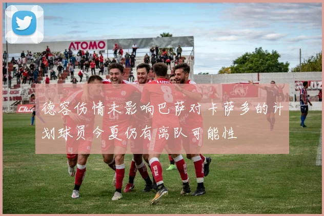 德容伤情未影响巴萨对卡萨多的计划球员今夏仍有离队可能性
