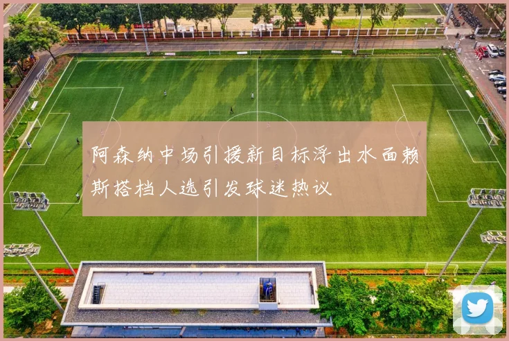 阿森纳中场引援新目标浮出水面赖斯搭档人选引发球迷热议