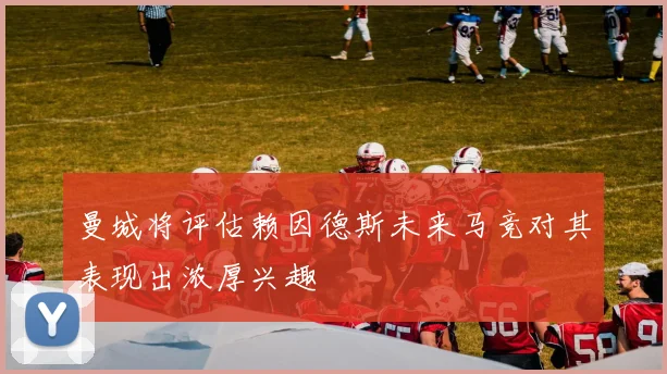 曼城将评估赖因德斯未来马竞对其表现出浓厚兴趣