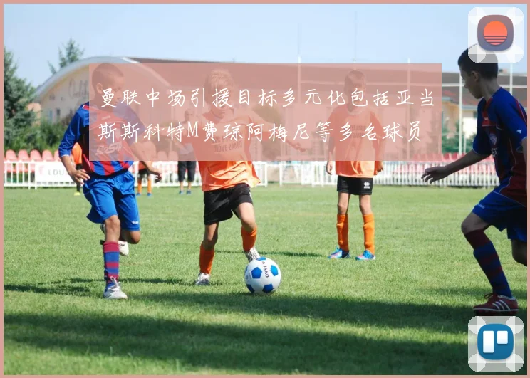 曼联中场引援目标多元化包括亚当斯斯科特M费琼阿梅尼等多名球员