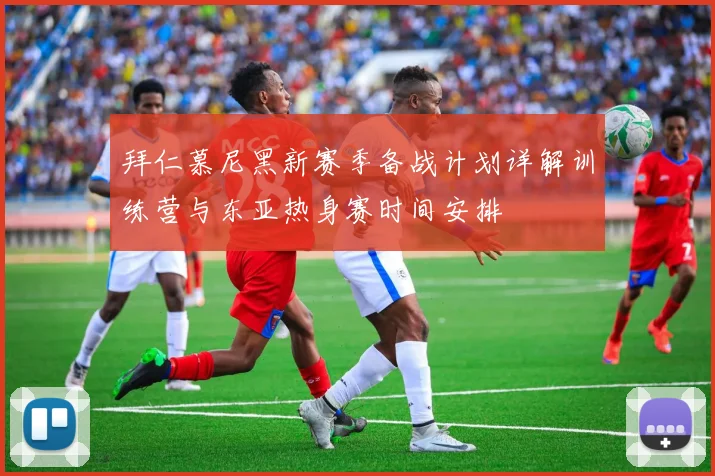 拜仁慕尼黑新赛季备战计划详解训练营与东亚热身赛时间安排