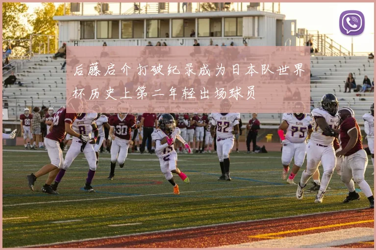 后藤启介打破纪录成为日本队世界杯历史上第二年轻出场球员