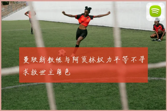 曼联新教练与阿莫林权力平等不寻求救世主角色