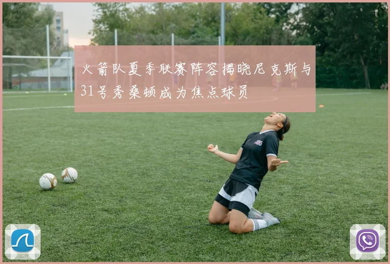 火箭队夏季联赛阵容揭晓尼克斯与31号秀桑顿成为焦点球员