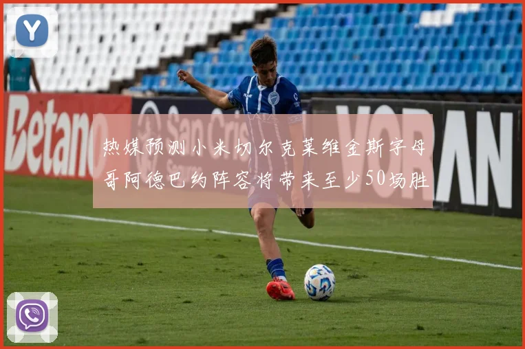 热媒预测小米切尔克莱维金斯字母哥阿德巴约阵容将带来至少50场胜利