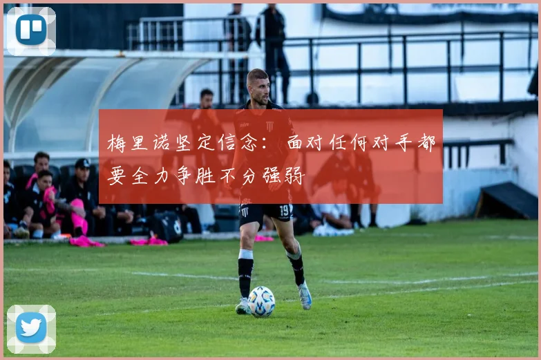 梅里诺坚定信念：面对任何对手都要全力争胜不分强弱