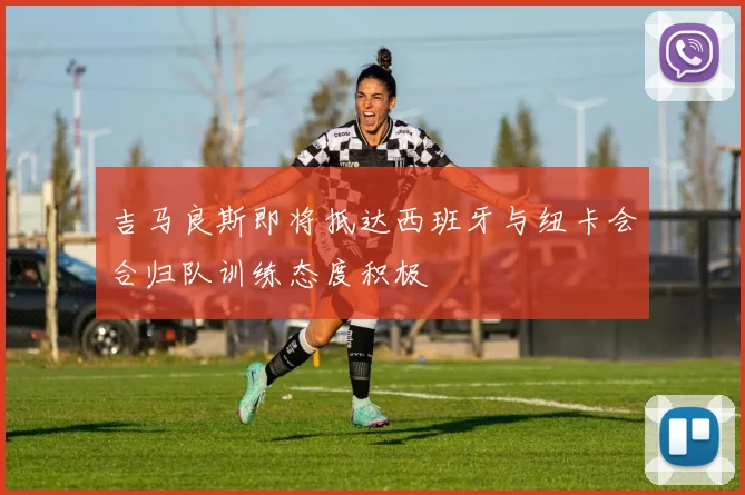 吉马良斯即将抵达西班牙与纽卡会合归队训练态度积极