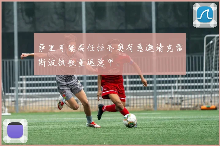 萨里可能离任拉齐奥有意邀请克雷斯波执教重返意甲