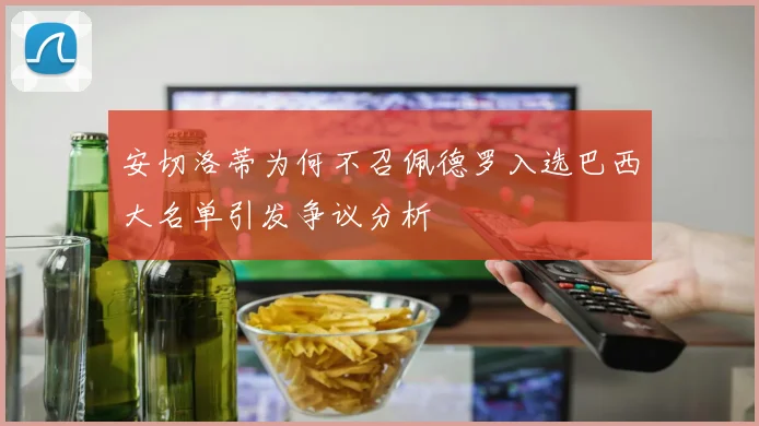 安切洛蒂为何不召佩德罗入选巴西大名单引发争议分析