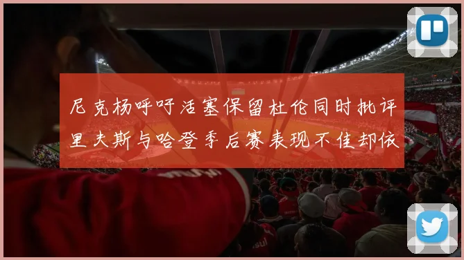 尼克杨呼吁活塞保留杜伦同时批评里夫斯与哈登季后赛表现不佳却依然高薪