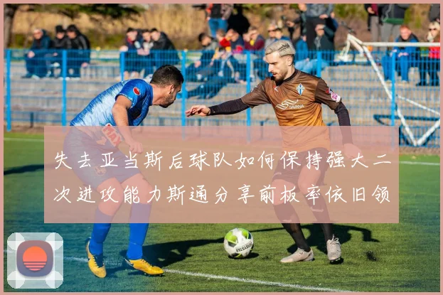 失去亚当斯后球队如何保持强大二次进攻能力斯通分享前板率依旧领先的秘诀
