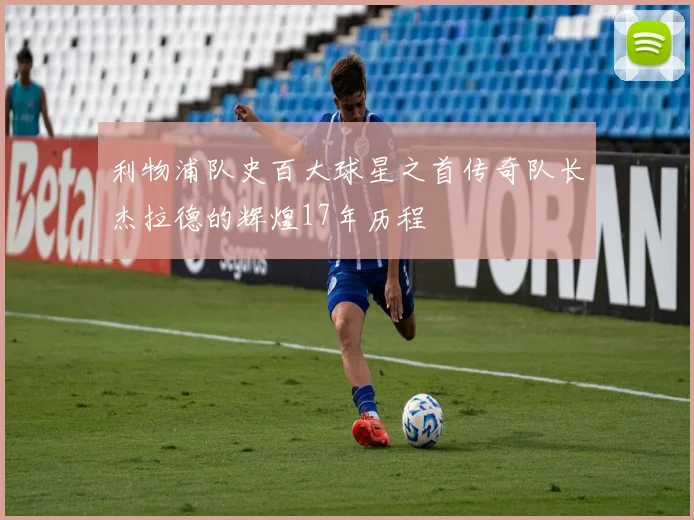 利物浦队史百大球星之首传奇队长杰拉德的辉煌17年历程