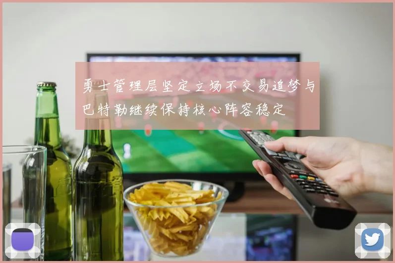 勇士管理层坚定立场不交易追梦与巴特勒继续保持核心阵容稳定