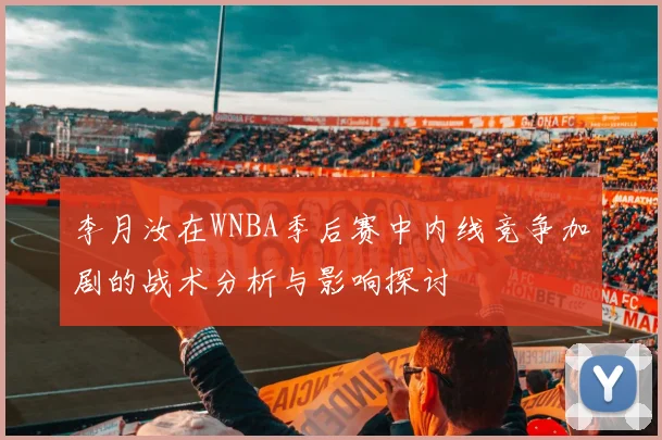 李月汝在WNBA季后赛中内线竞争加剧的战术分析与影响探讨