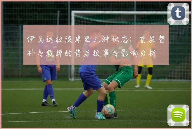 伊戈达拉谈库里三种状态：首发替补与裁掉的背后故事与影响分析