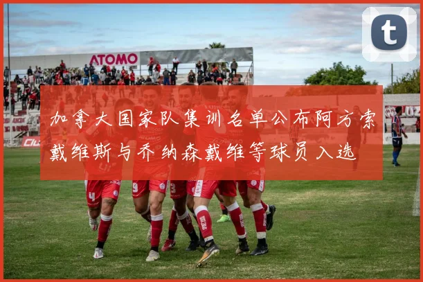 加拿大国家队集训名单公布阿方索戴维斯与乔纳森戴维等球员入选