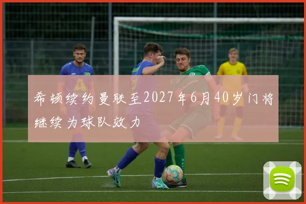 希顿续约曼联至2027年6月40岁门将继续为球队效力