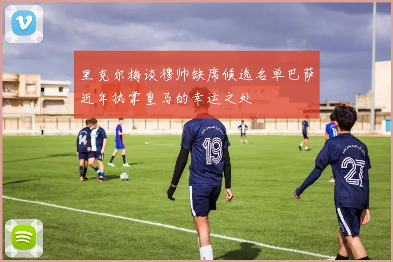 里克尔梅谈穆帅缺席候选名单巴萨近年执掌皇马的幸运之处