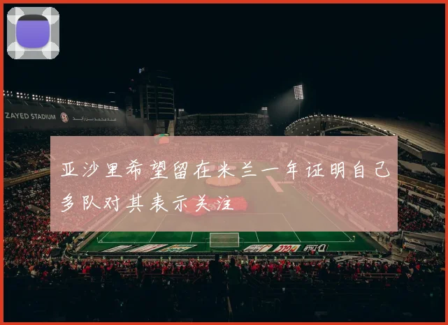 亚沙里希望留在米兰一年证明自己多队对其表示关注
