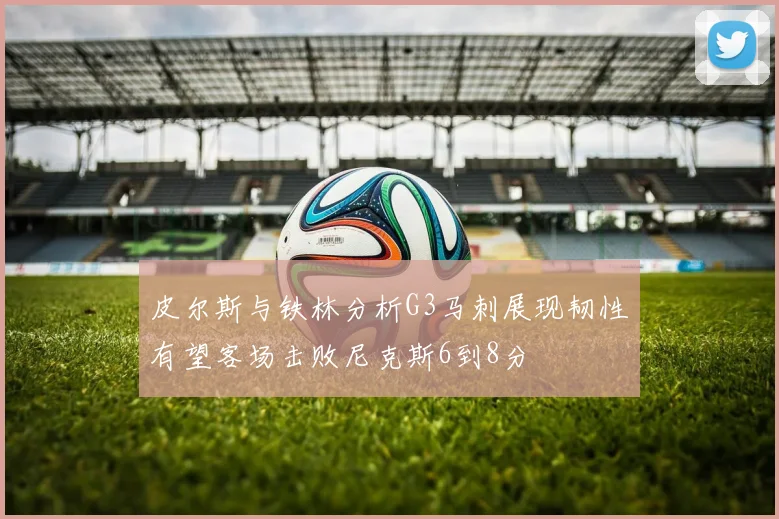 皮尔斯与铁林分析G3马刺展现韧性有望客场击败尼克斯6到8分
