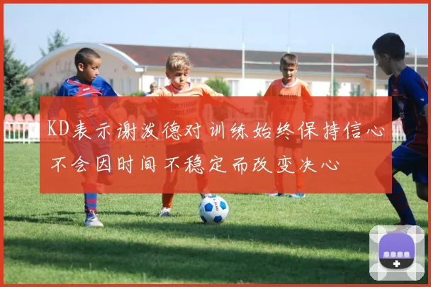 KD表示谢泼德对训练始终保持信心不会因时间不稳定而改变决心