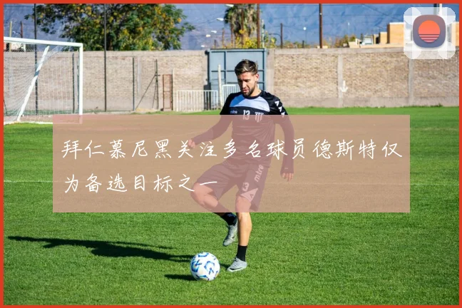 拜仁慕尼黑关注多名球员德斯特仅为备选目标之一