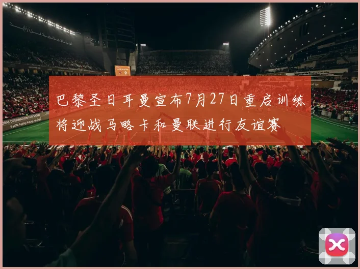 巴黎圣日耳曼宣布7月27日重启训练将迎战马略卡和曼联进行友谊赛