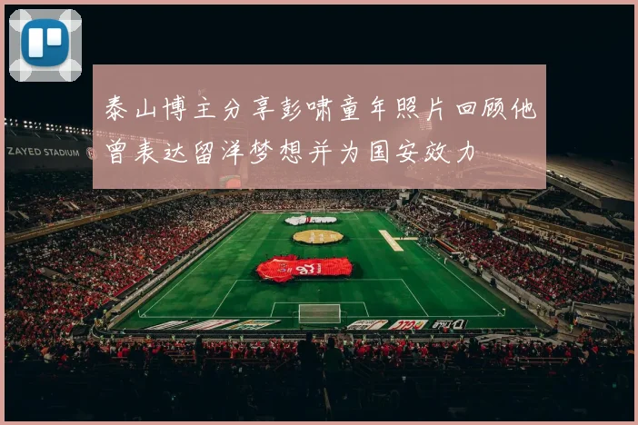 泰山博主分享彭啸童年照片回顾他曾表达留洋梦想并为国安效力