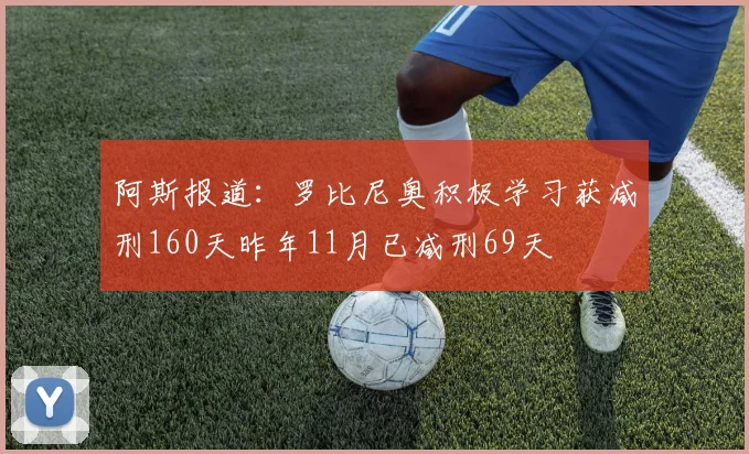 阿斯报道：罗比尼奥积极学习获减刑160天昨年11月已减刑69天