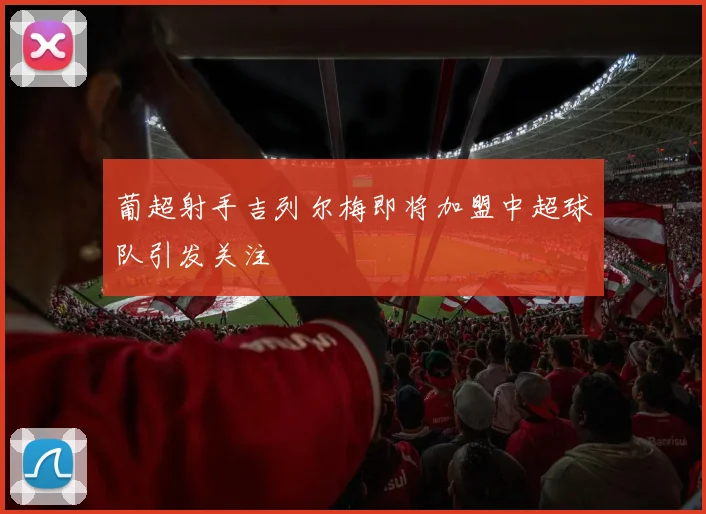 葡超射手吉列尔梅即将加盟中超球队引发关注