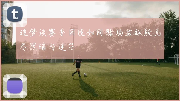 追梦谈赛季困境如同赌场监狱般无尽黑暗与迷茫
