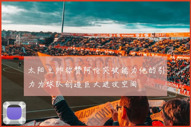 太阳主帅称赞阿伦突破能力他的引力为球队创造巨大进攻空间
