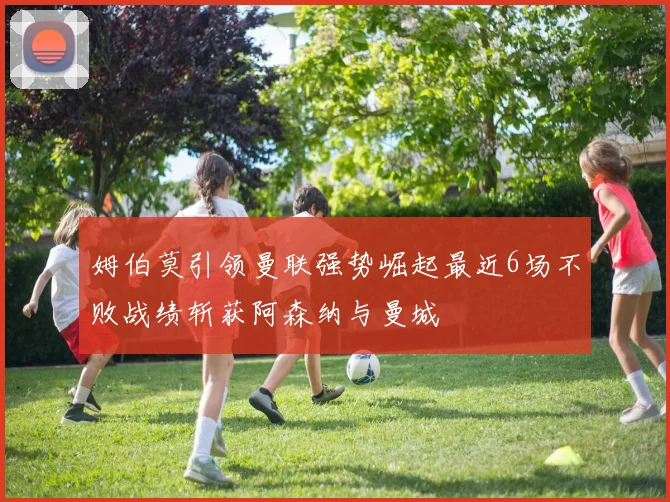姆伯莫引领曼联强势崛起最近6场不败战绩斩获阿森纳与曼城
