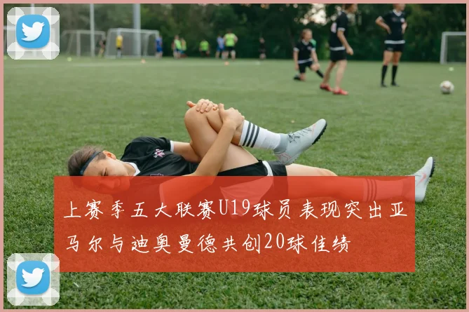 上赛季五大联赛U19球员表现突出亚马尔与迪奥曼德共创20球佳绩