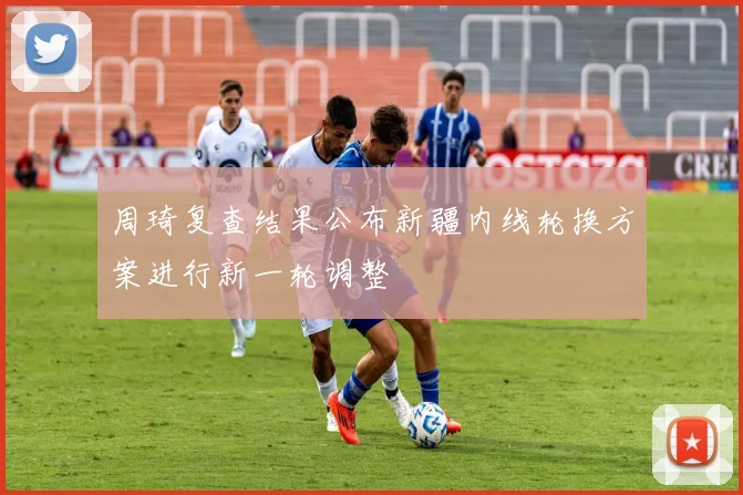 周琦复查结果公布新疆内线轮换方案进行新一轮调整