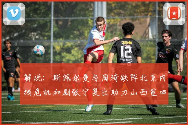 解说：斯佩尔曼与周琦缺阵北京内线危机加剧张宁复出助力山西重回正轨