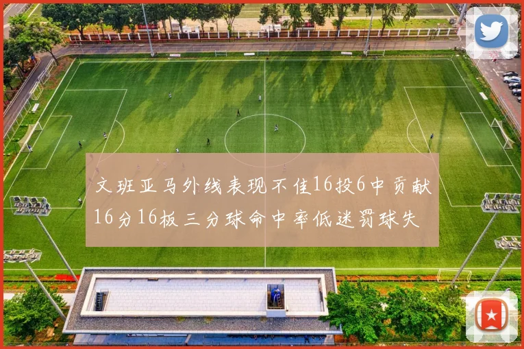 文班亚马外线表现不佳16投6中贡献16分16板三分球命中率低迷罚球失准影响球队表现