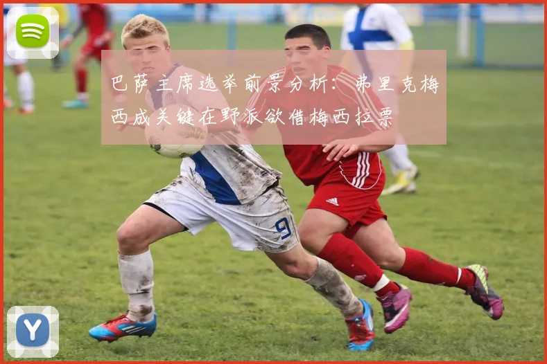 巴萨主席选举前景分析：弗里克梅西成关键在野派欲借梅西拉票